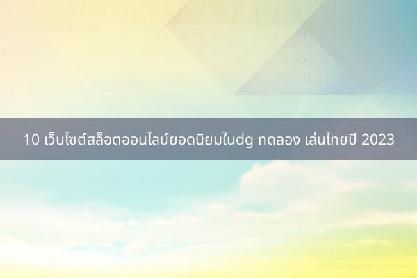 10 เว็บไซต์สล็อตออนไลน์ยอดนิยมในdg ทดลอง เล่นไทยปี 2023